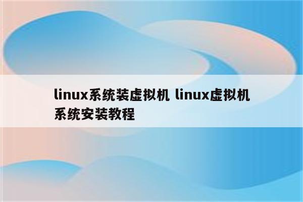 linux系统装虚拟机 linux虚拟机系统安装教程