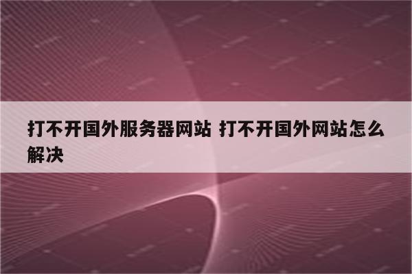 打不开国外服务器网站 打不开国外网站怎么解决