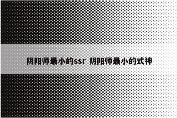 阴阳师最小的ssr 阴阳师最小的式神