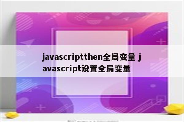 javascriptthen全局变量 javascript设置全局变量