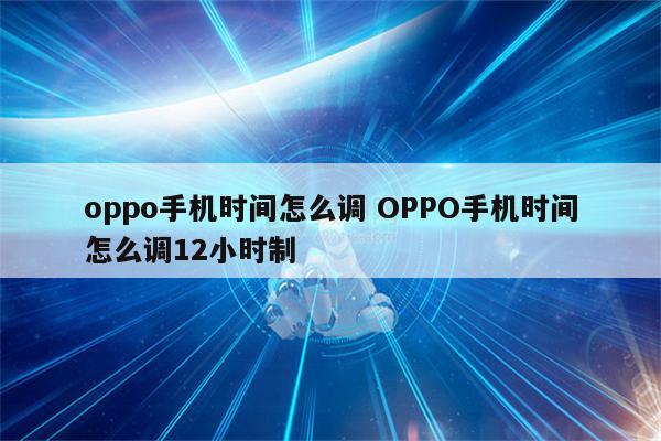 oppo手机时间怎么调 OPPO手机时间怎么调12小时制