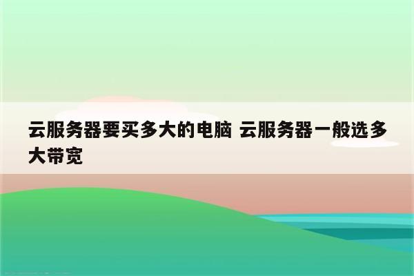 云服务器要买多大的电脑 云服务器一般选多大带宽