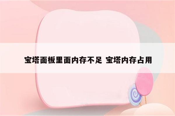 宝塔面板里面内存不足 宝塔内存占用