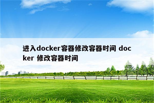 进入docker容器修改容器时间 docker 修改容器时间