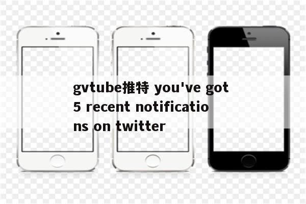 gvtube推特 you've got 5 recent notifications on twitter