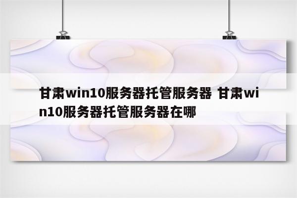 甘肃win10服务器托管服务器 甘肃win10服务器托管服务器在哪