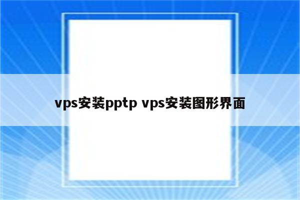 vps安装pptp vps安装图形界面