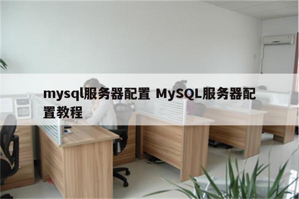 mysql服务器配置 MySQL服务器配置教程