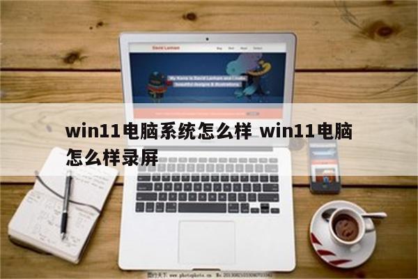 win11电脑系统怎么样 win11电脑怎么样录屏