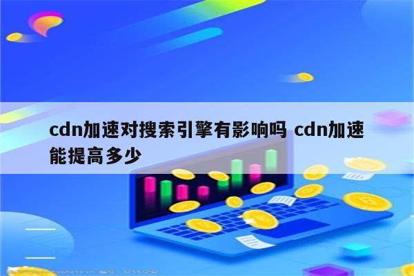 cdn加速对搜索引擎有影响吗 cdn加速能提高多少