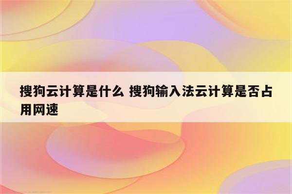 搜狗云计算是什么 搜狗输入法云计算是否占用网速