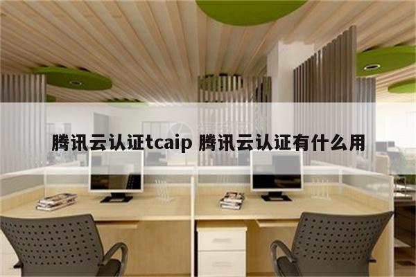 腾讯云认证tcaip 腾讯云认证有什么用