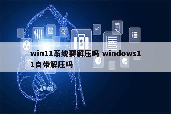 win11系统要解压吗 windows11自带解压吗
