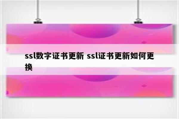 ssl数字证书更新 ssl证书更新如何更换