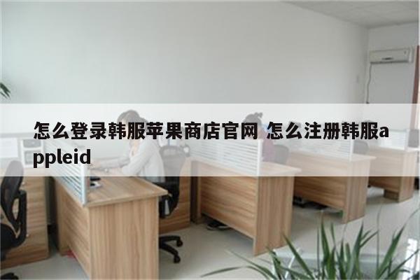 怎么登录韩服苹果商店官网 怎么注册韩服appleid