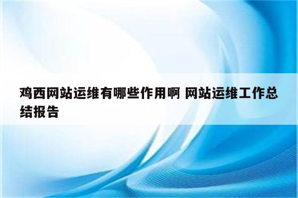 详细阅读:鸡西网站运维有哪些作用啊 网站运维工作总结报告 鸡西网站运维有哪些作用啊 网站运维工作总结报告