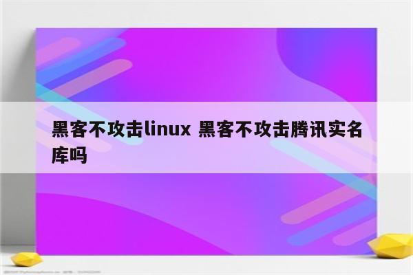 详细阅读:黑客不攻击linux 黑客不攻击腾讯实名库吗 黑客不攻击linux 黑客不攻击腾讯实名库吗