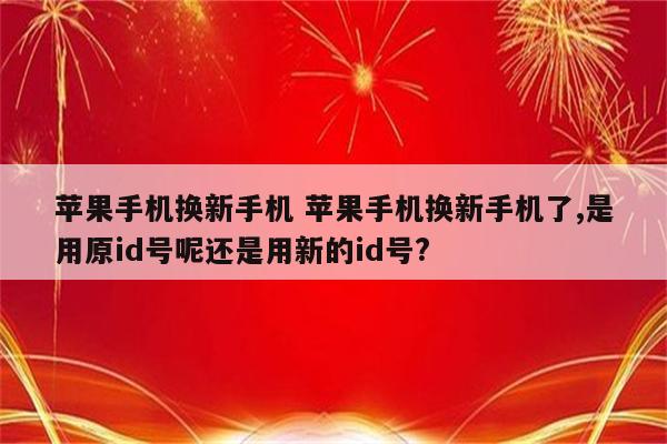 苹果手机换新手机 苹果手机换新手机了,是用原id号呢还是用新的id号?