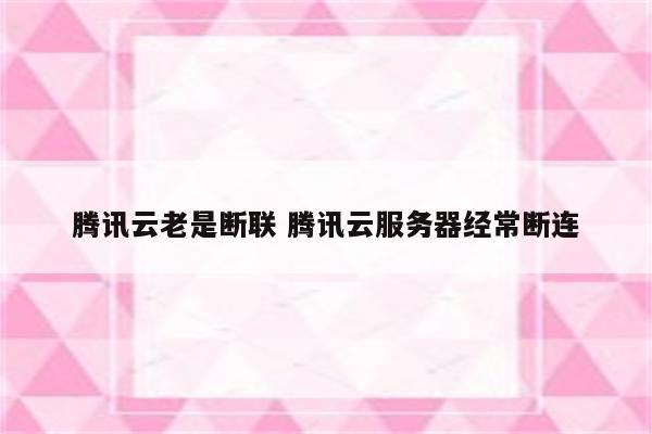 腾讯云老是断联 腾讯云服务器经常断连