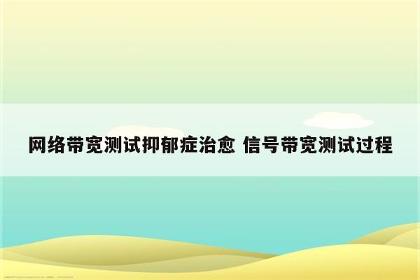 网络带宽测试抑郁症治愈 信号带宽测试过程