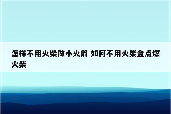 怎样不用火柴做小火箭 如何不用火柴盒点燃火柴