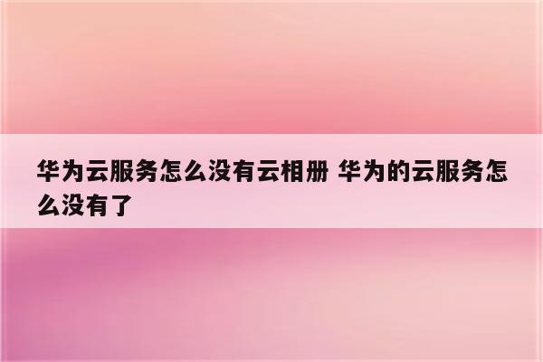 华为云服务怎么没有云相册 华为的云服务怎么没有了
