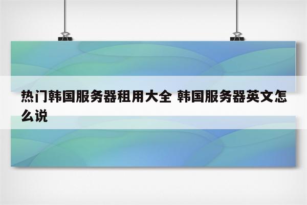 热门韩国服务器租用大全 韩国服务器英文怎么说