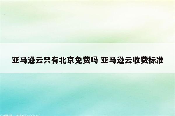 亚马逊云只有北京免费吗 亚马逊云收费标准