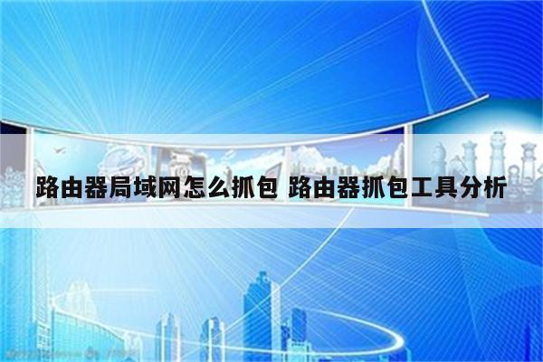 路由器局域网怎么抓包 路由器抓包工具分析