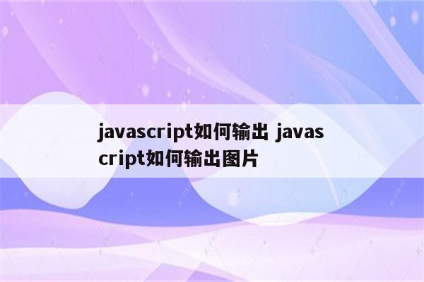 javascript如何输出 javascript如何输出图片