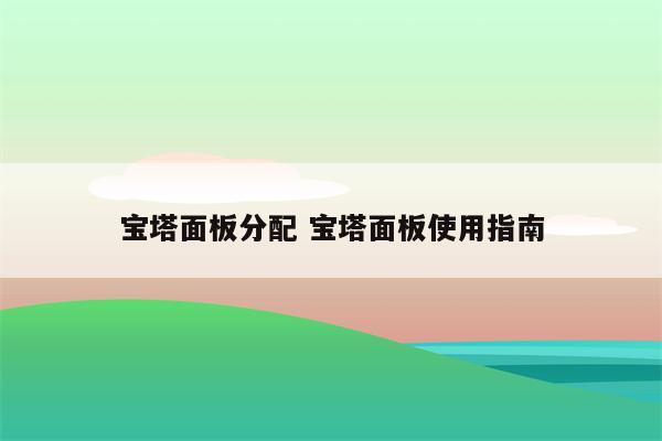 宝塔面板分配 宝塔面板使用指南