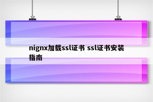 nignx加载ssl证书 ssl证书安装指南