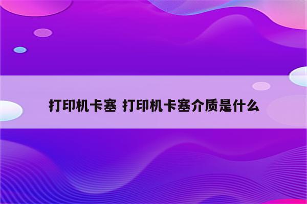 打印机卡塞 打印机卡塞介质是什么