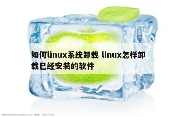 如何linux系统卸载 linux怎样卸载已经安装的软件