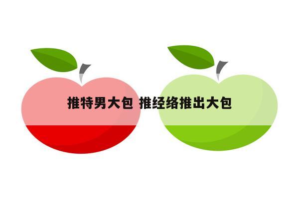 推特男大包 推经络推出大包