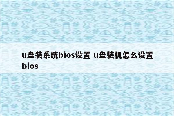 u盘装系统bios设置 u盘装机怎么设置bios