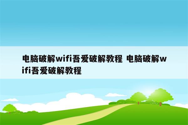 电脑破解wifi吾爱破解教程 电脑破解wifi吾爱破解教程