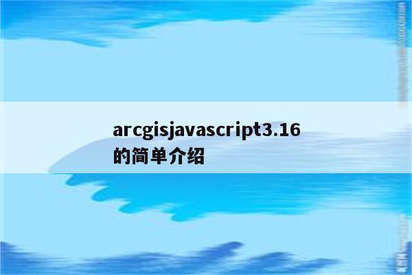 arcgisjavascript3.16的简单介绍