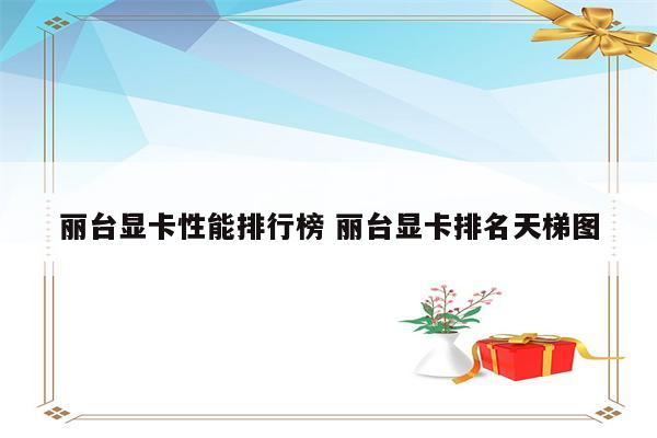 丽台显卡性能排行榜 丽台显卡排名天梯图