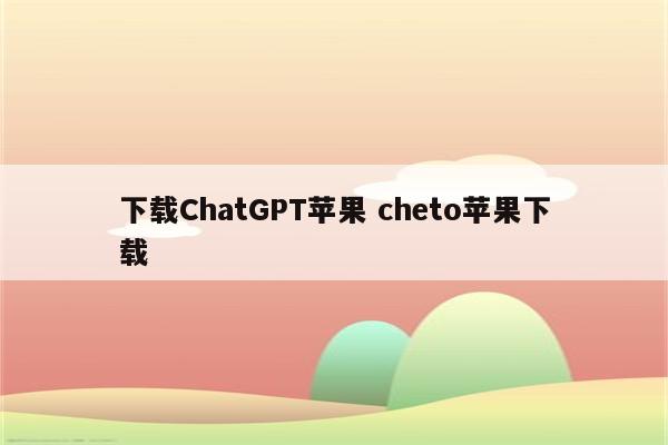 下载ChatGPT苹果 cheto苹果下载