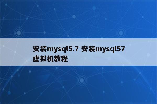 安装mysql5.7 安装mysql57虚拟机教程