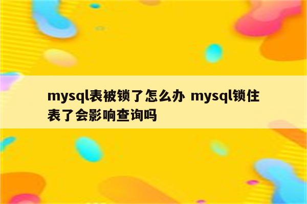 mysql表被锁了怎么办 mysql锁住表了会影响查询吗