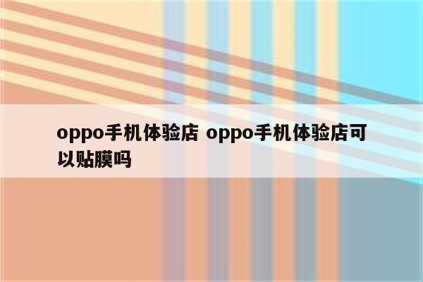 oppo手机体验店 oppo手机体验店可以贴膜吗