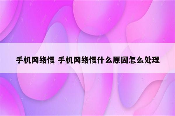 手机网络慢 手机网络慢什么原因怎么处理
