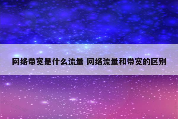 网络带宽是什么流量 网络流量和带宽的区别