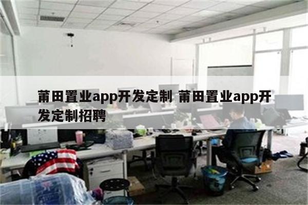 莆田置业app开发定制 莆田置业app开发定制招聘