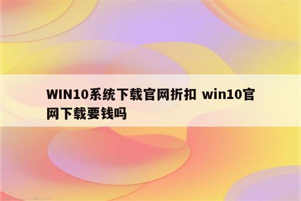 WIN10系统下载官网折扣 win10官网下载要钱吗