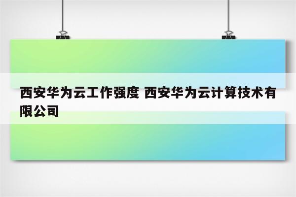 西安华为云工作强度 西安华为云计算技术有限公司