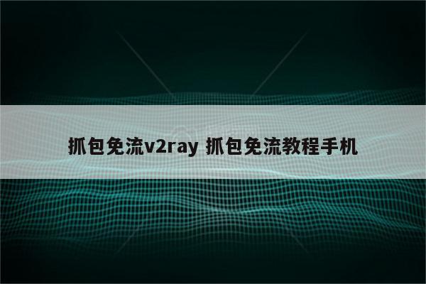 抓包免流v2ray 抓包免流教程手机