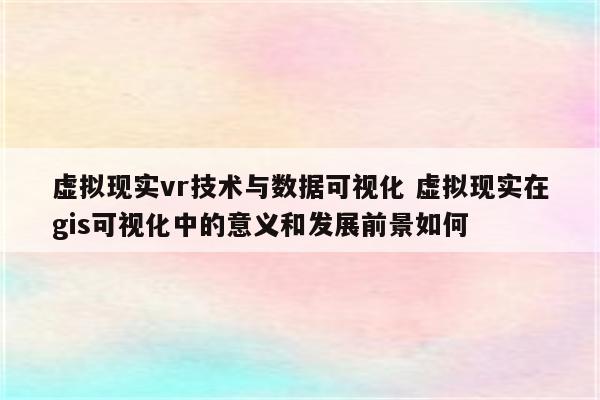 虚拟现实vr技术与数据可视化 虚拟现实在gis可视化中的意义和发展前景如何